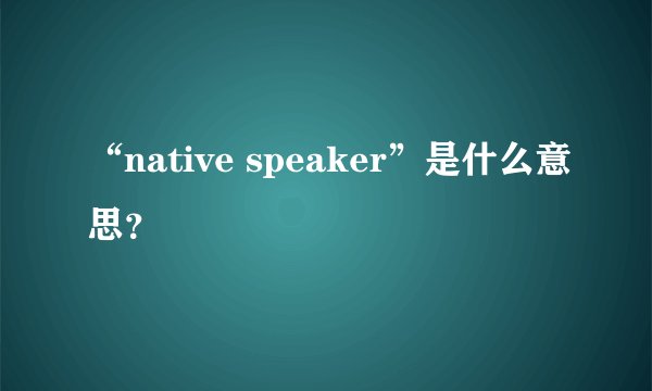 “native speaker”是什么意思？