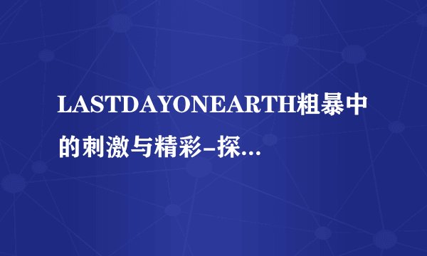 LASTDAYONEARTH粗暴中的刺激与精彩-探索LASTDAYONEARTH粗暴！