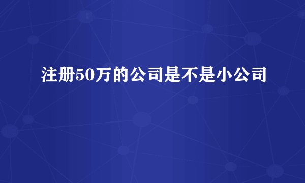 注册50万的公司是不是小公司
