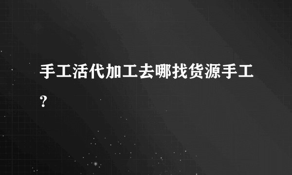 手工活代加工去哪找货源手工？
