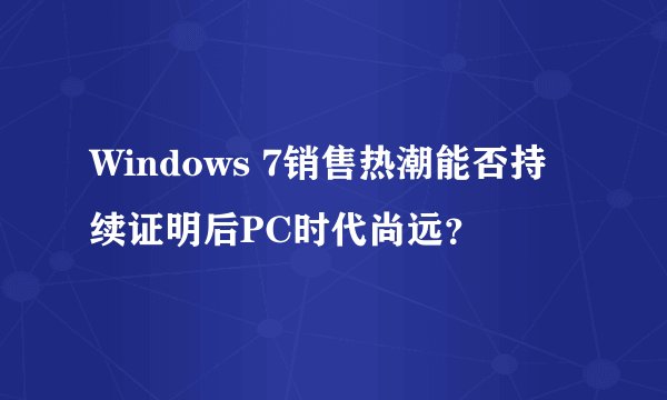 Windows 7销售热潮能否持续证明后PC时代尚远？