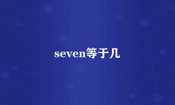seven等于几