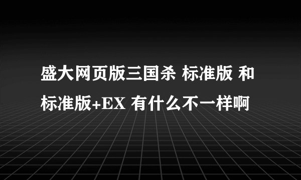 盛大网页版三国杀 标准版 和标准版+EX 有什么不一样啊