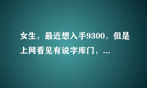 女生，最近想入手9300。但是上网看见有说字库门，搞得现在特别纠结不敢买，求助