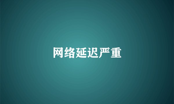网络延迟严重