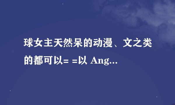 球女主天然呆的动漫、文之类的都可以= =以 Angel Best!为例子0 0.战斗+言情那神马的最有爱了。