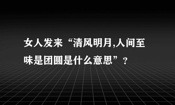 女人发来“清风明月,人间至味是团圆是什么意思”？