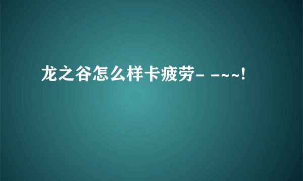 龙之谷怎么样卡疲劳- -~~!