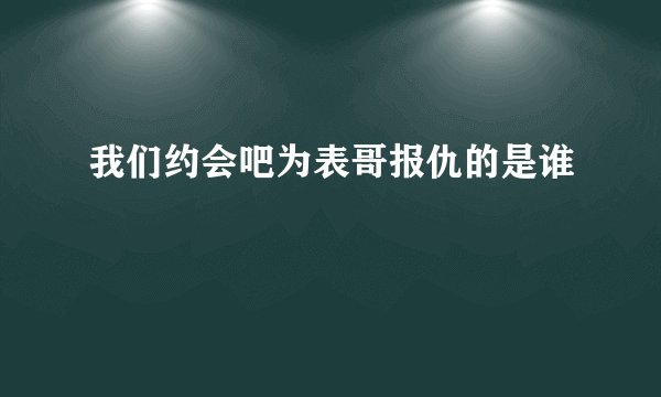 我们约会吧为表哥报仇的是谁