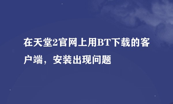在天堂2官网上用BT下载的客户端，安装出现问题