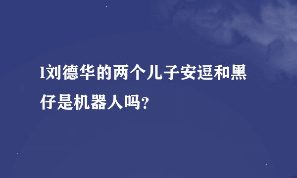 l刘德华的两个儿子安逗和黑仔是机器人吗？