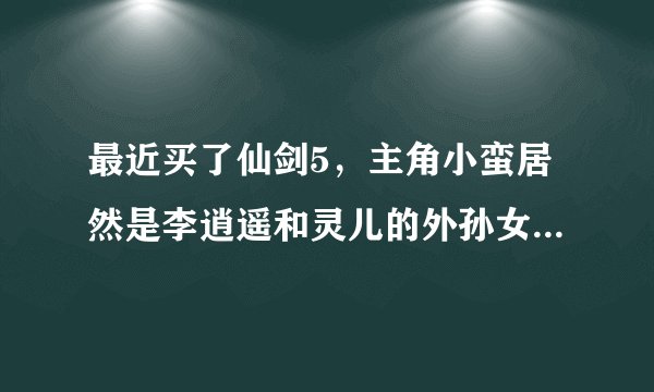 最近买了仙剑5，主角小蛮居然是李逍遥和灵儿的外孙女。那问题来了，谁能告诉我小蛮她妈李忆如的老公是谁啊
