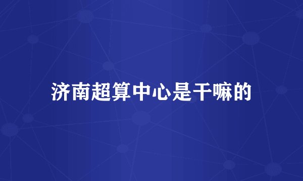 济南超算中心是干嘛的