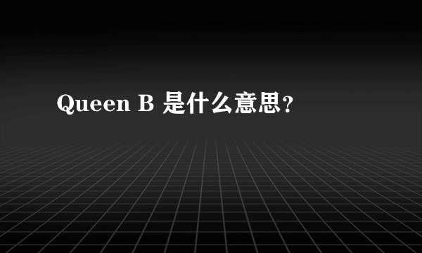 Queen B 是什么意思？