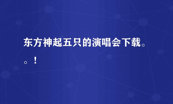 东方神起五只的演唱会下载。。！