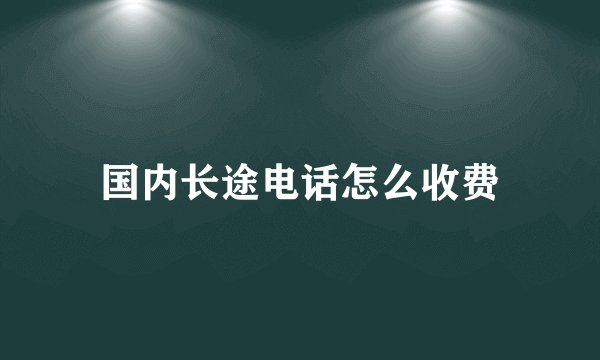 国内长途电话怎么收费