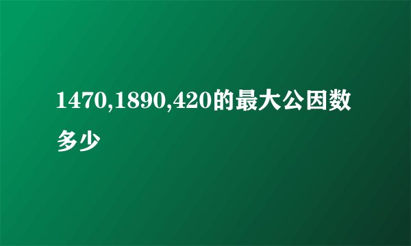 1470,1890,420的最大公因数多少