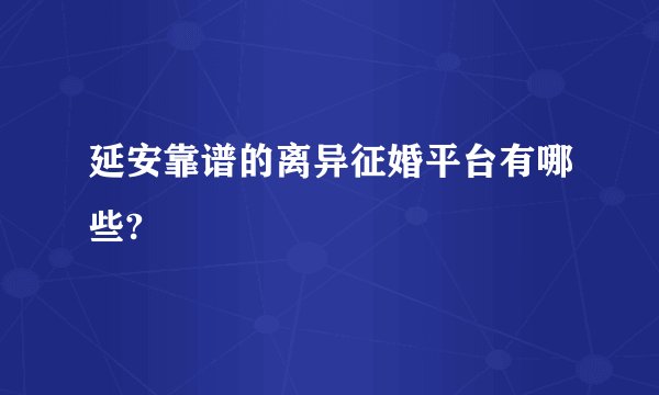 延安靠谱的离异征婚平台有哪些?