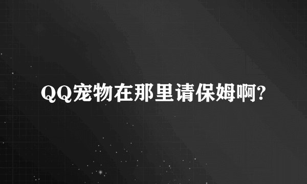 QQ宠物在那里请保姆啊?