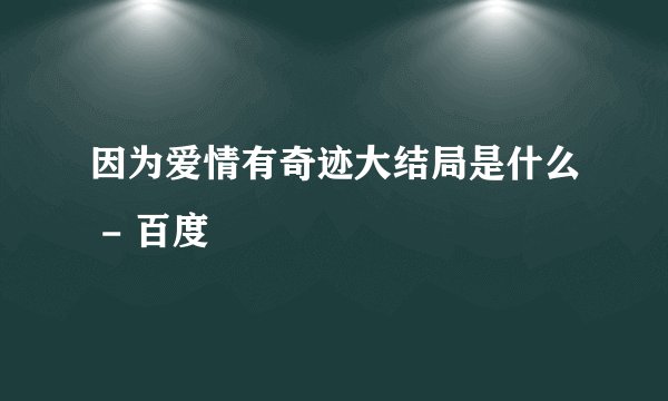 因为爱情有奇迹大结局是什么 - 百度
