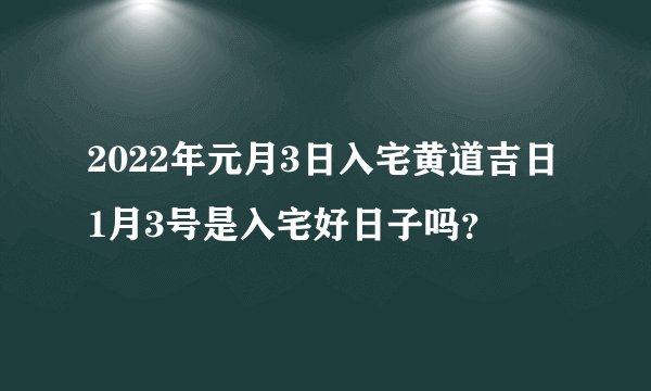 2022年元月3日入宅黄道吉日 1月3号是入宅好日子吗？