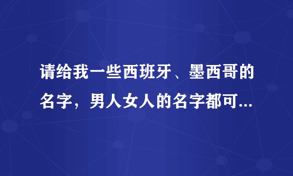 请给我一些西班牙、墨西哥的名字，男人女人的名字都可以。谢谢！