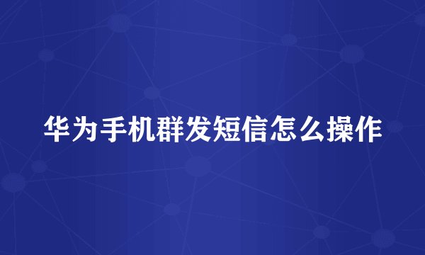 华为手机群发短信怎么操作