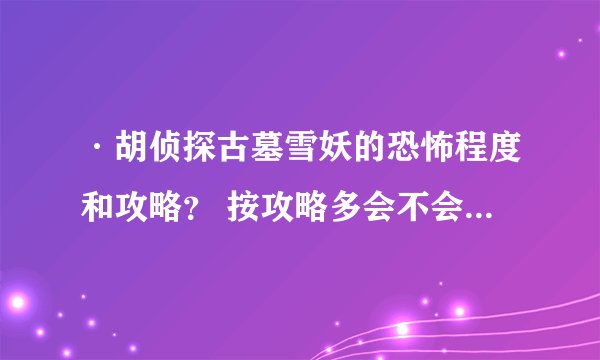 ·胡侦探古墓雪妖的恐怖程度和攻略？ 按攻略多会不会被杀？ 恐不恐怖？