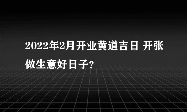 2022年2月开业黄道吉日 开张做生意好日子？