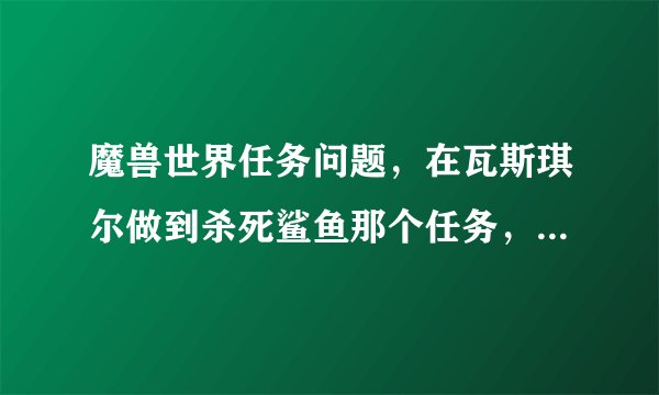 魔兽世界任务问题，在瓦斯琪尔做到杀死鲨鱼那个任务，突然任务线就断了，求解？