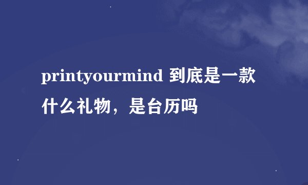 printyourmind 到底是一款什么礼物，是台历吗