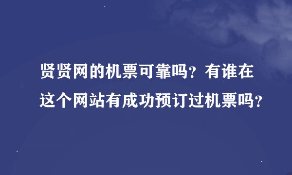 贤贤网的机票可靠吗？有谁在这个网站有成功预订过机票吗？