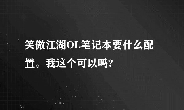 笑傲江湖OL笔记本要什么配置。我这个可以吗?