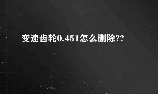 变速齿轮0.451怎么删除??