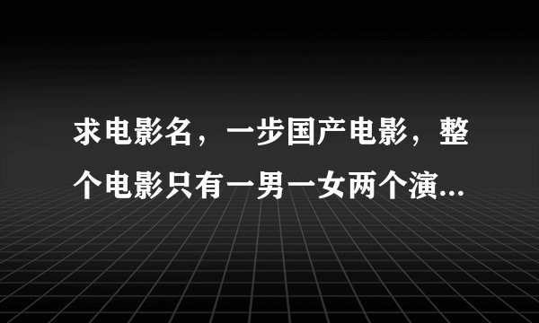 求电影名，一步国产电影，整个电影只有一男一女两个演员，场景也只有一个在宾馆