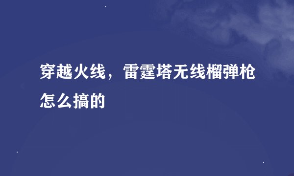 穿越火线，雷霆塔无线榴弹枪怎么搞的