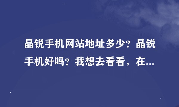 晶锐手机网站地址多少？晶锐手机好吗？我想去看看，在网上看到挺火的。