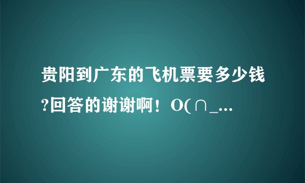 贵阳到广东的飞机票要多少钱?回答的谢谢啊！O(∩_∩)O~