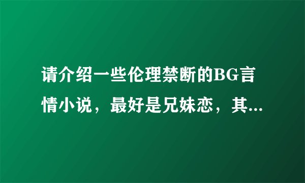 请介绍一些伦理禁断的BG言情小说，最好是兄妹恋，其他也行，最好有下载地址，请各位帮帮忙啦。