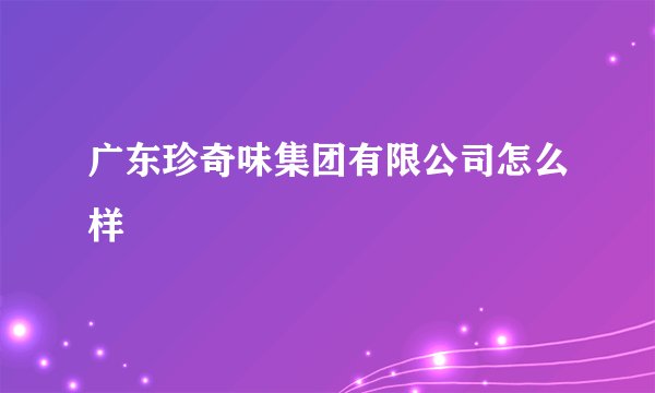 广东珍奇味集团有限公司怎么样