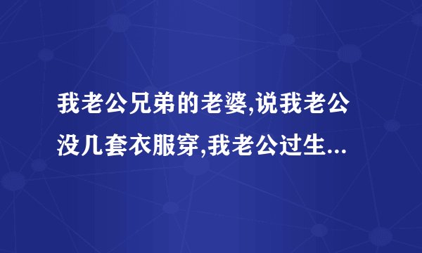我老公兄弟的老婆,说我老公没几套衣服穿,我老公过生日,她要买衣服给我老公，你们觉得合适吗？