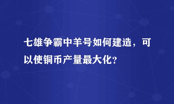 七雄争霸中羊号如何建造，可以使铜币产量最大化？