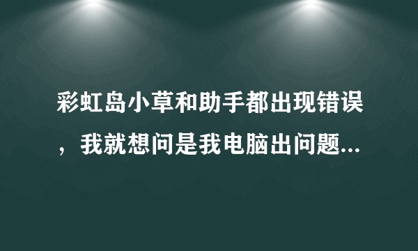 彩虹岛小草和助手都出现错误，我就想问是我电脑出问题还是盛大不给用..（看补充