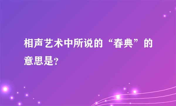 相声艺术中所说的“春典”的意思是？