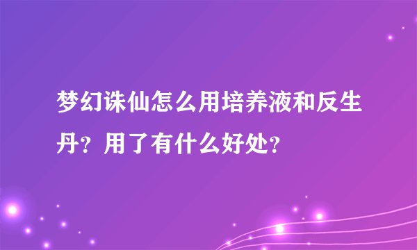 梦幻诛仙怎么用培养液和反生丹？用了有什么好处？