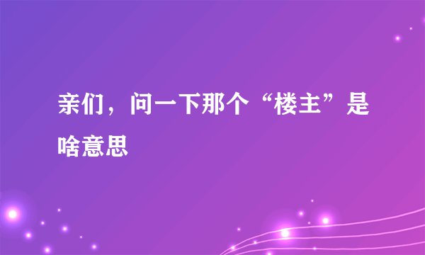 亲们，问一下那个“楼主”是啥意思