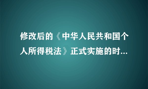 修改后的《中华人民共和国个人所得税法》正式实施的时间是2011年（ ）。