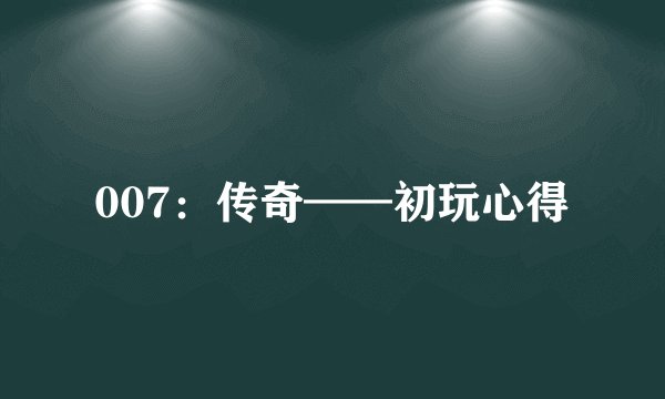 007：传奇——初玩心得
