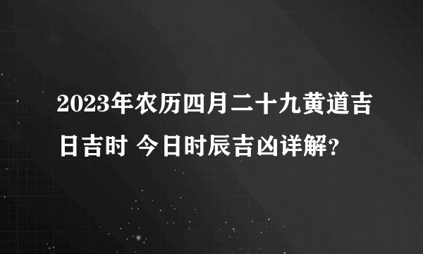 2023年农历四月二十九黄道吉日吉时 今日时辰吉凶详解？