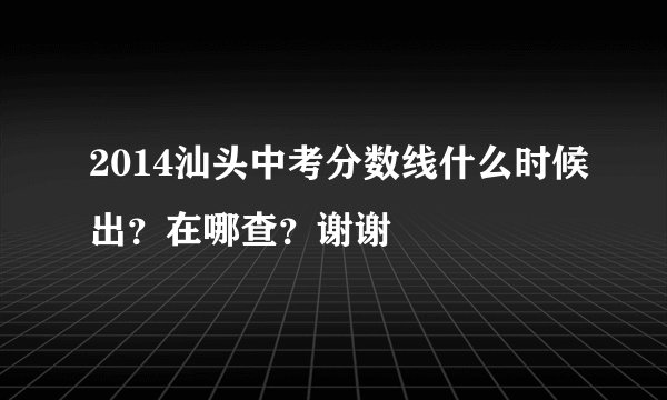 2014汕头中考分数线什么时候出？在哪查？谢谢